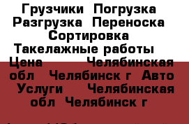 Грузчики. Погрузка. Разгрузка. Переноска. Сортировка. Такелажные работы. › Цена ­ 190 - Челябинская обл., Челябинск г. Авто » Услуги   . Челябинская обл.,Челябинск г.